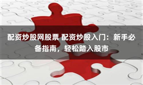 配资炒股网股票 配资炒股入门：新手必备指南，轻松踏入股市