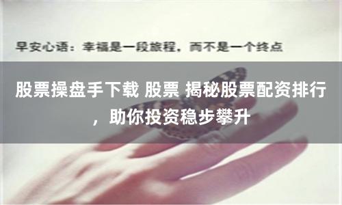 股票操盘手下载 股票 揭秘股票配资排行，助你投资稳步攀升