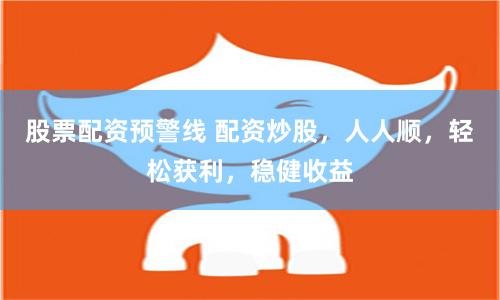 股票配资预警线 配资炒股，人人顺，轻松获利，稳健收益