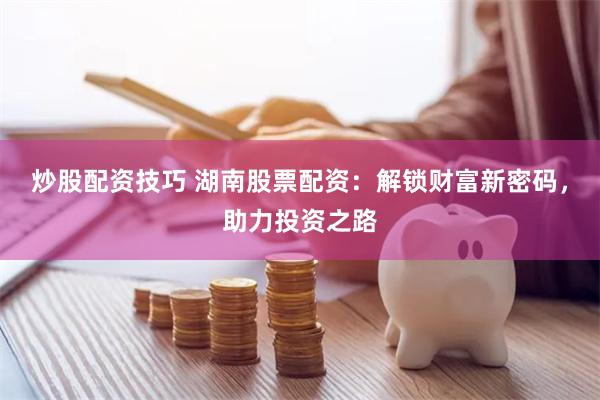 炒股配资技巧 湖南股票配资：解锁财富新密码，助力投资之路