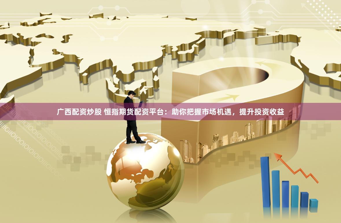 广西配资炒股 恒指期货配资平台：助你把握市场机遇，提升投资收益