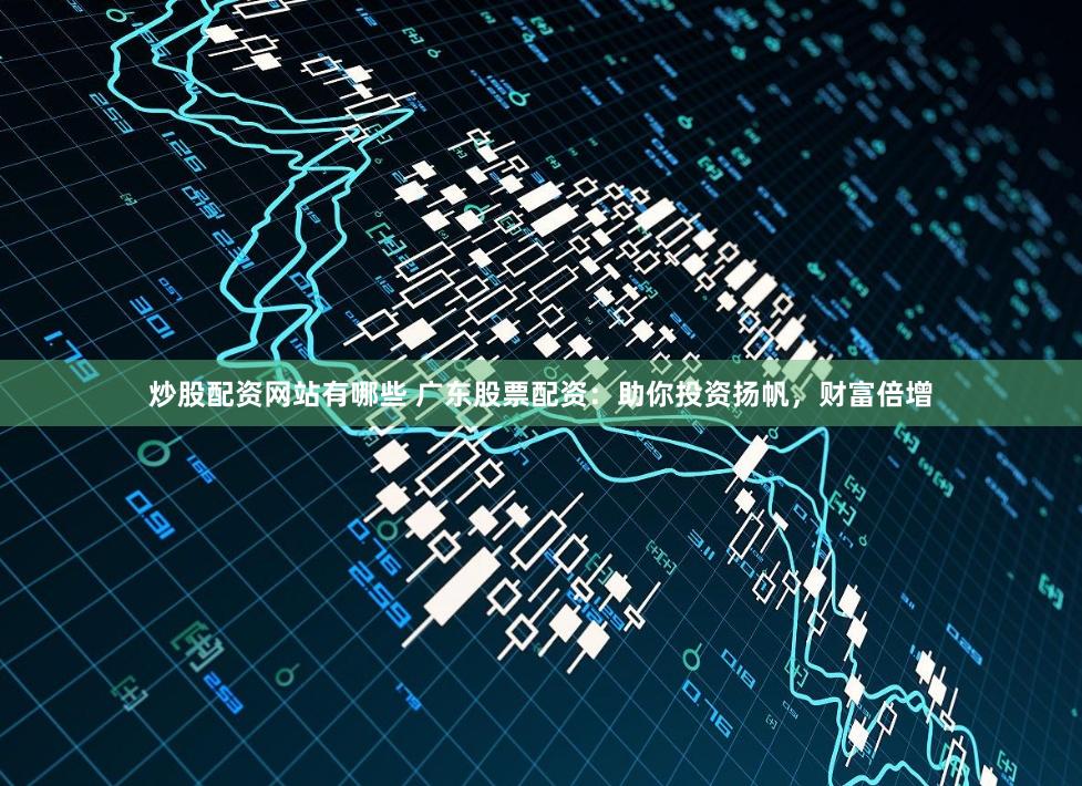 炒股配资网站有哪些 广东股票配资：助你投资扬帆，财富倍增