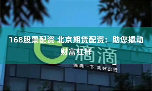 168股票配资 北京期货配资：助您撬动财富杠杆