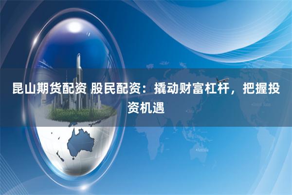 昆山期货配资 股民配资：撬动财富杠杆，把握投资机遇