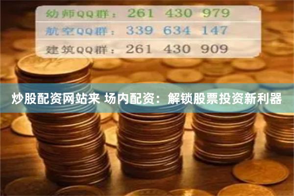 炒股配资网站来 场内配资：解锁股票投资新利器