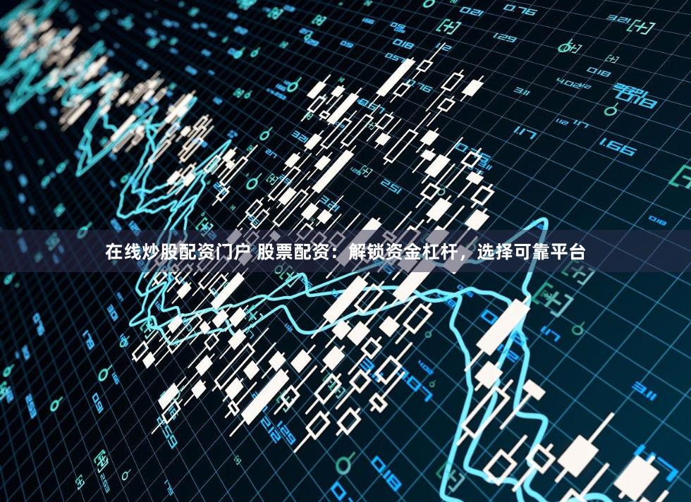在线炒股配资门户 股票配资：解锁资金杠杆，选择可靠平台