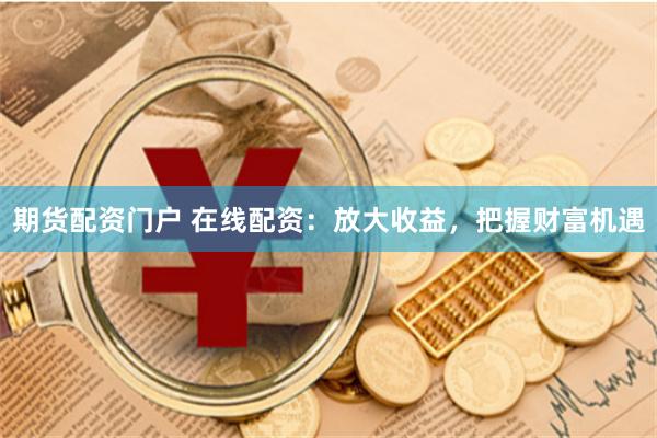 期货配资门户 在线配资：放大收益，把握财富机遇