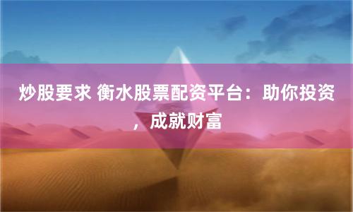 炒股要求 衡水股票配资平台：助你投资，成就财富