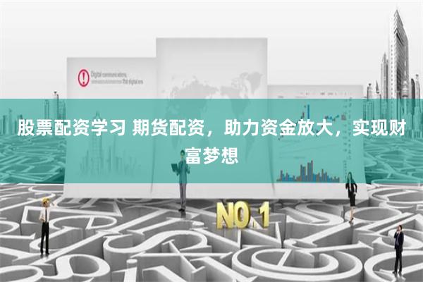 股票配资学习 期货配资，助力资金放大，实现财富梦想