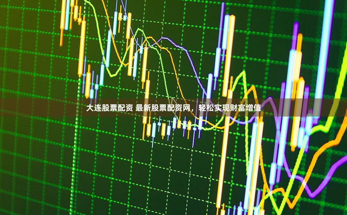 大连股票配资 最新股票配资网，轻松实现财富增值