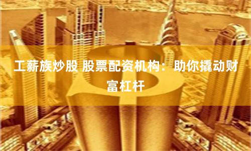 工薪族炒股 股票配资机构：助你撬动财富杠杆