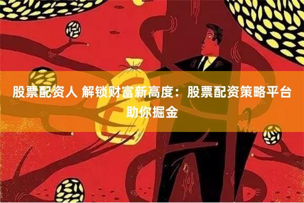 股票配资人 解锁财富新高度：股票配资策略平台助你掘金