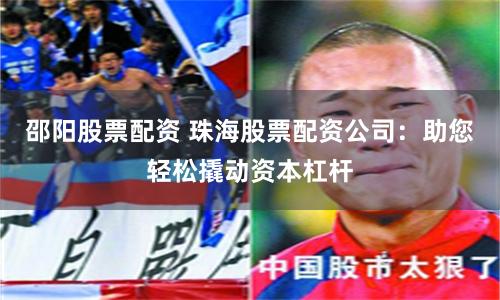 邵阳股票配资 珠海股票配资公司：助您轻松撬动资本杠杆