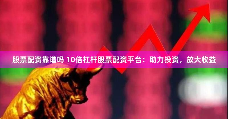 股票配资靠谱吗 10倍杠杆股票配资平台：助力投资，放大收益