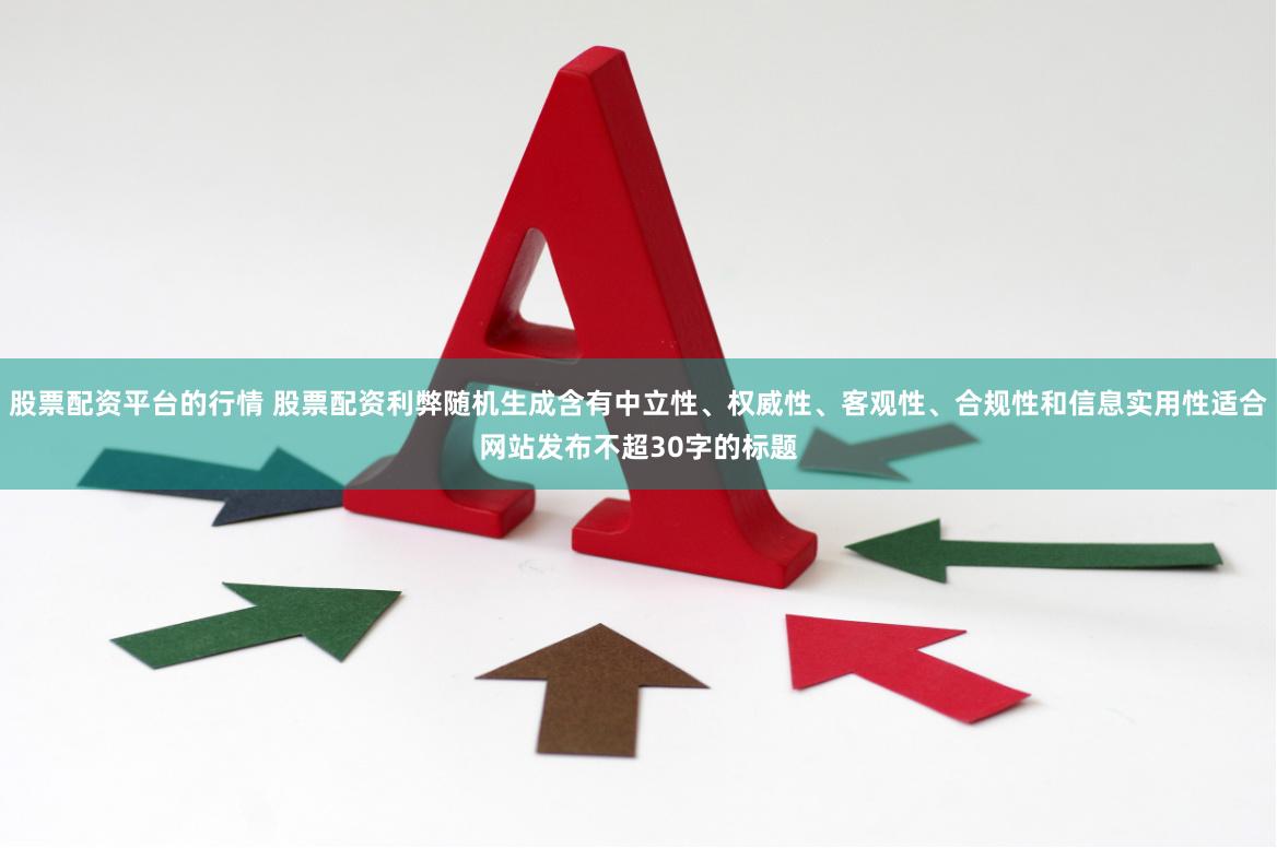 股票配资平台的行情 股票配资利弊随机生成含有中立性、权威性、客观性、合规性和信息实用性适合网站发布不超30字的标题
