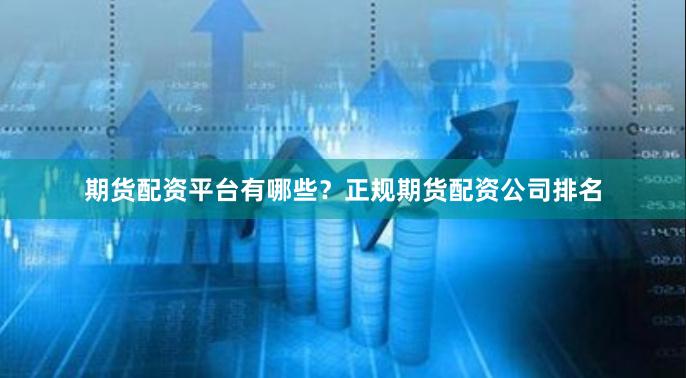 期货配资平台有哪些？正规期货配资公司排名