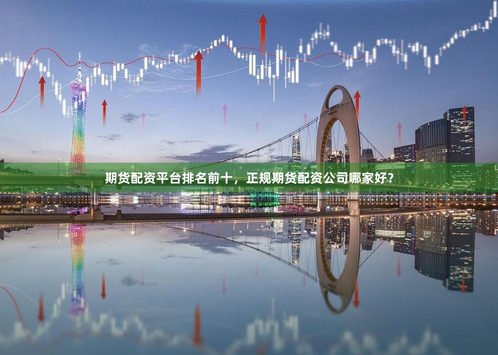 期货配资平台排名前十，正规期货配资公司哪家好？