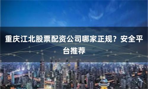重庆江北股票配资公司哪家正规？安全平台推荐