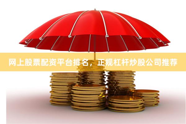 网上股票配资平台排名，正规杠杆炒股公司推荐