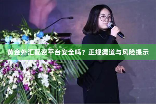黄金外汇配资平台安全吗？正规渠道与风险提示