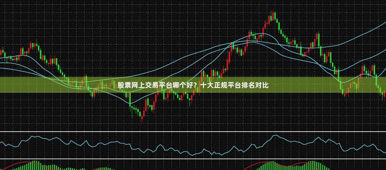股票网上交易平台哪个好？十大正规平台排名对比