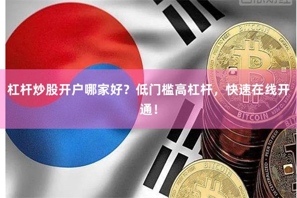 杠杆炒股开户哪家好？低门槛高杠杆，快速在线开通！