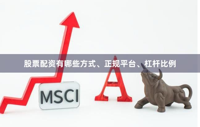 股票配资有哪些方式、正规平台、杠杆比例