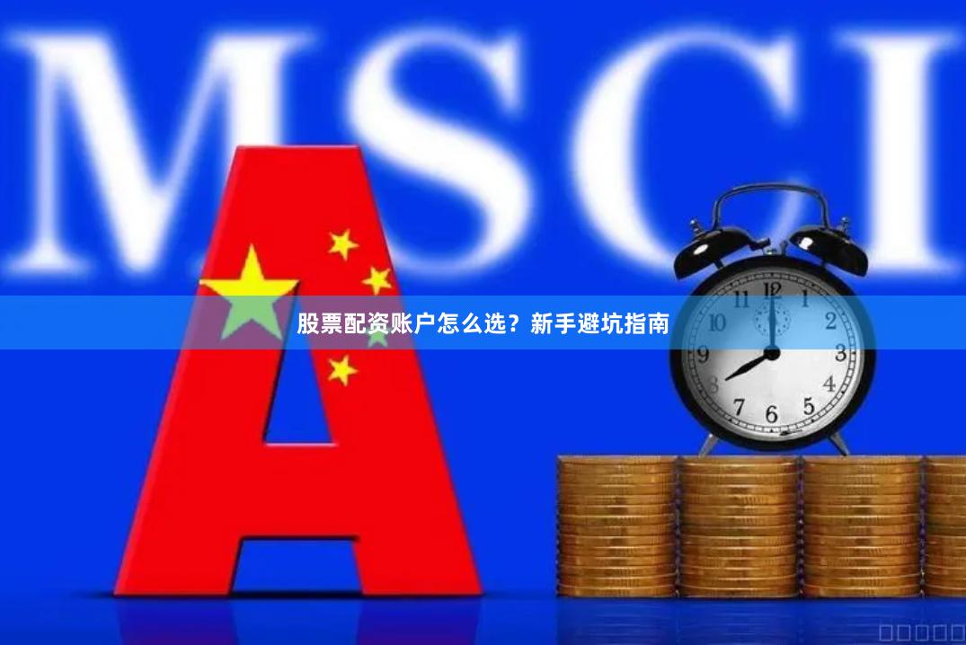 股票配资账户怎么选？新手避坑指南