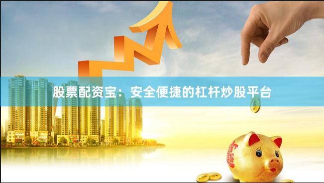 股票配资宝：安全便捷的杠杆炒股平台