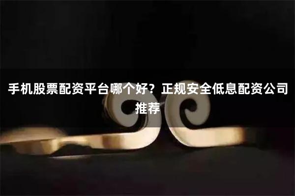 手机股票配资平台哪个好？正规安全低息配资公司推荐