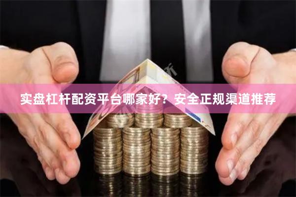 实盘杠杆配资平台哪家好？安全正规渠道推荐