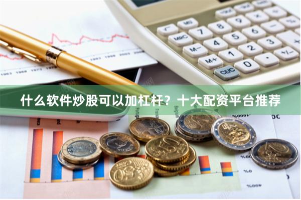 什么软件炒股可以加杠杆？十大配资平台推荐