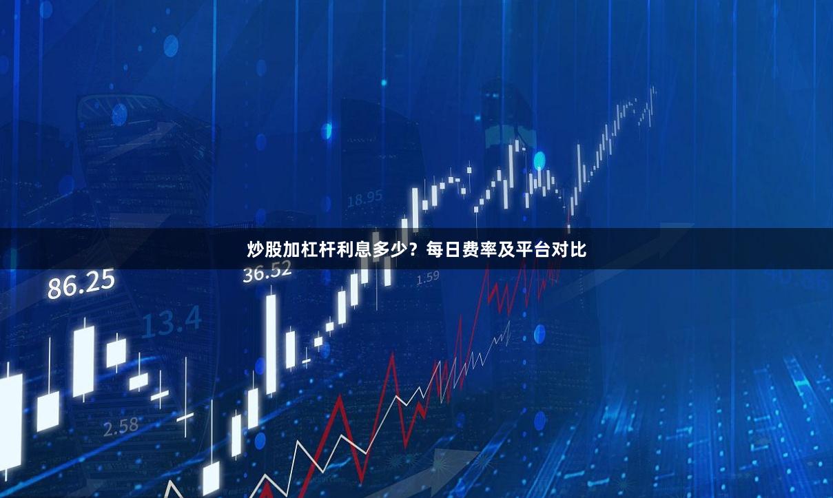 炒股加杠杆利息多少？每日费率及平台对比