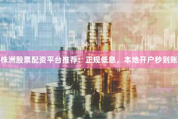 株洲股票配资平台推荐：正规低息，本地开户秒到账