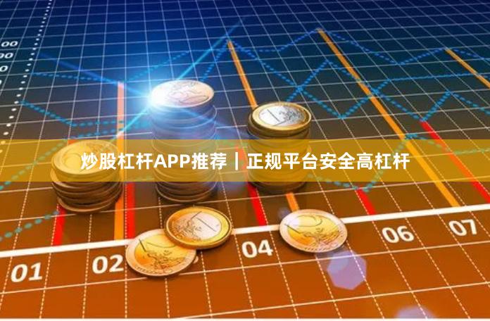 炒股杠杆APP推荐｜正规平台安全高杠杆